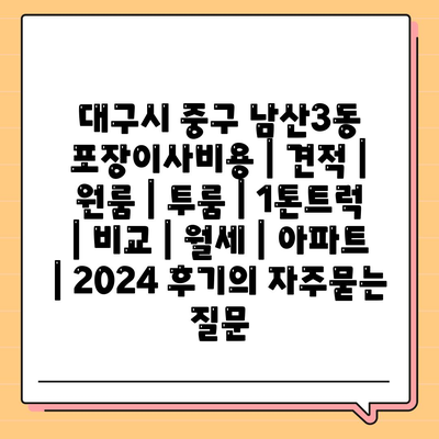 대구시 중구 남산3동 포장이사비용 | 견적 | 원룸 | 투룸 | 1톤트럭 | 비교 | 월세 | 아파트 | 2024 후기