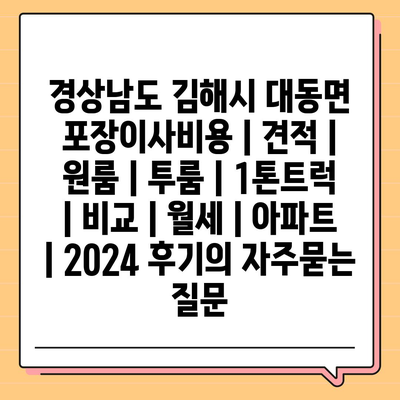 경상남도 김해시 대동면 포장이사비용 | 견적 | 원룸 | 투룸 | 1톤트럭 | 비교 | 월세 | 아파트 | 2024 후기