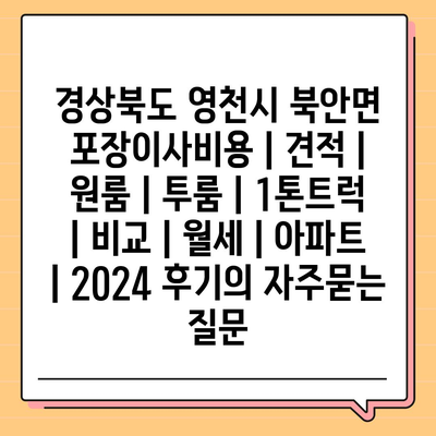 경상북도 영천시 북안면 포장이사비용 | 견적 | 원룸 | 투룸 | 1톤트럭 | 비교 | 월세 | 아파트 | 2024 후기