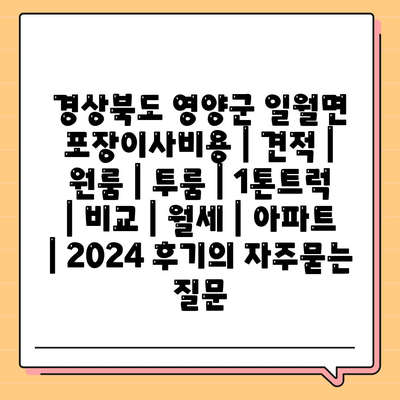 경상북도 영양군 일월면 포장이사비용 | 견적 | 원룸 | 투룸 | 1톤트럭 | 비교 | 월세 | 아파트 | 2024 후기