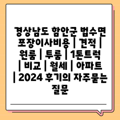 경상남도 함안군 법수면 포장이사비용 | 견적 | 원룸 | 투룸 | 1톤트럭 | 비교 | 월세 | 아파트 | 2024 후기