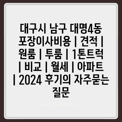 대구시 남구 대명4동 포장이사비용 | 견적 | 원룸 | 투룸 | 1톤트럭 | 비교 | 월세 | 아파트 | 2024 후기