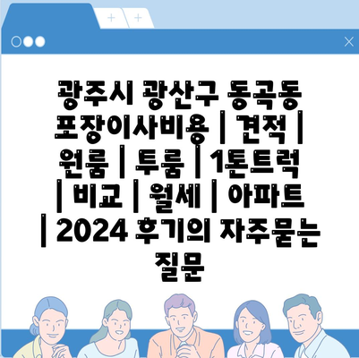 광주시 광산구 동곡동 포장이사비용 | 견적 | 원룸 | 투룸 | 1톤트럭 | 비교 | 월세 | 아파트 | 2024 후기