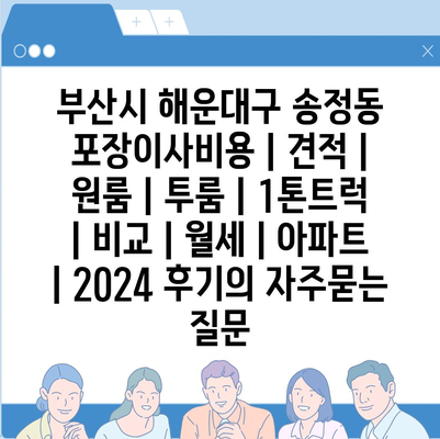 부산시 해운대구 송정동 포장이사비용 | 견적 | 원룸 | 투룸 | 1톤트럭 | 비교 | 월세 | 아파트 | 2024 후기