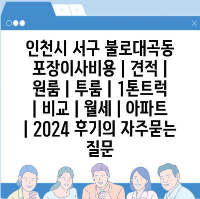 인천시 서구 불로대곡동 포장이사비용 | 견적 | 원룸 | 투룸 | 1톤트럭 | 비교 | 월세 | 아파트 | 2024 후기