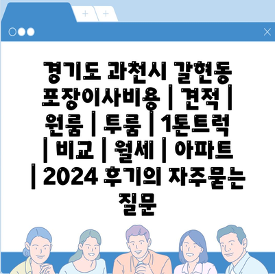 경기도 과천시 갈현동 포장이사비용 | 견적 | 원룸 | 투룸 | 1톤트럭 | 비교 | 월세 | 아파트 | 2024 후기