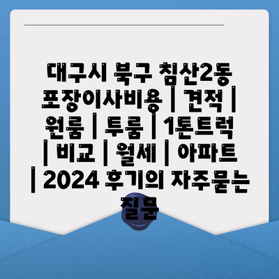 대구시 북구 침산2동 포장이사비용 | 견적 | 원룸 | 투룸 | 1톤트럭 | 비교 | 월세 | 아파트 | 2024 후기