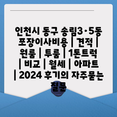 인천시 동구 송림3·5동 포장이사비용 | 견적 | 원룸 | 투룸 | 1톤트럭 | 비교 | 월세 | 아파트 | 2024 후기