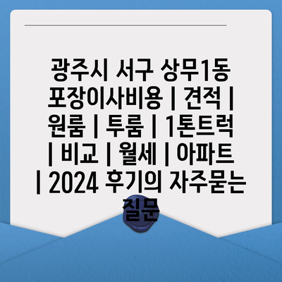 광주시 서구 상무1동 포장이사비용 | 견적 | 원룸 | 투룸 | 1톤트럭 | 비교 | 월세 | 아파트 | 2024 후기