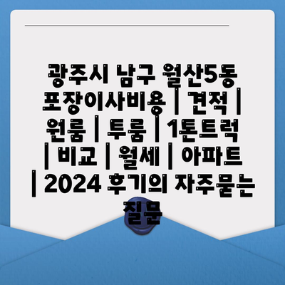 광주시 남구 월산5동 포장이사비용 | 견적 | 원룸 | 투룸 | 1톤트럭 | 비교 | 월세 | 아파트 | 2024 후기