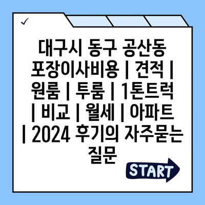 대구시 동구 공산동 포장이사비용 | 견적 | 원룸 | 투룸 | 1톤트럭 | 비교 | 월세 | 아파트 | 2024 후기