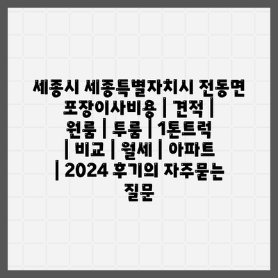 세종시 세종특별자치시 전동면 포장이사비용 | 견적 | 원룸 | 투룸 | 1톤트럭 | 비교 | 월세 | 아파트 | 2024 후기