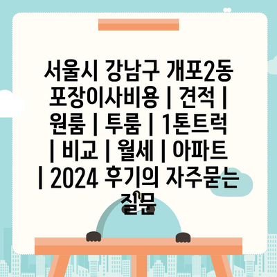 서울시 강남구 개포2동 포장이사비용 | 견적 | 원룸 | 투룸 | 1톤트럭 | 비교 | 월세 | 아파트 | 2024 후기