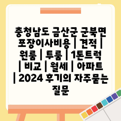 충청남도 금산군 군북면 포장이사비용 | 견적 | 원룸 | 투룸 | 1톤트럭 | 비교 | 월세 | 아파트 | 2024 후기