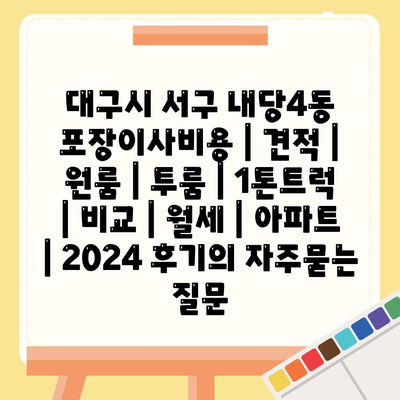 대구시 서구 내당4동 포장이사비용 | 견적 | 원룸 | 투룸 | 1톤트럭 | 비교 | 월세 | 아파트 | 2024 후기