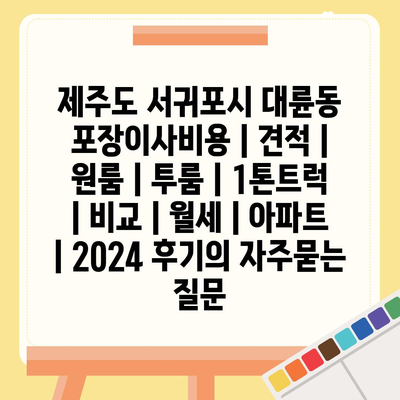 제주도 서귀포시 대륜동 포장이사비용 | 견적 | 원룸 | 투룸 | 1톤트럭 | 비교 | 월세 | 아파트 | 2024 후기