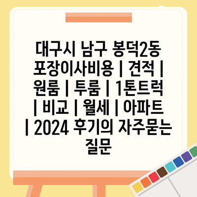 대구시 남구 봉덕2동 포장이사비용 | 견적 | 원룸 | 투룸 | 1톤트럭 | 비교 | 월세 | 아파트 | 2024 후기