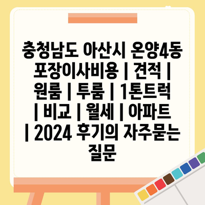 충청남도 아산시 온양4동 포장이사비용 | 견적 | 원룸 | 투룸 | 1톤트럭 | 비교 | 월세 | 아파트 | 2024 후기