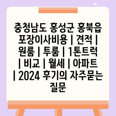 충청남도 홍성군 홍북읍 포장이사비용 | 견적 | 원룸 | 투룸 | 1톤트럭 | 비교 | 월세 | 아파트 | 2024 후기