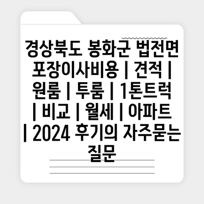 경상북도 봉화군 법전면 포장이사비용 | 견적 | 원룸 | 투룸 | 1톤트럭 | 비교 | 월세 | 아파트 | 2024 후기