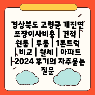 경상북도 고령군 개진면 포장이사비용 | 견적 | 원룸 | 투룸 | 1톤트럭 | 비교 | 월세 | 아파트 | 2024 후기