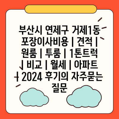 부산시 연제구 거제1동 포장이사비용 | 견적 | 원룸 | 투룸 | 1톤트럭 | 비교 | 월세 | 아파트 | 2024 후기