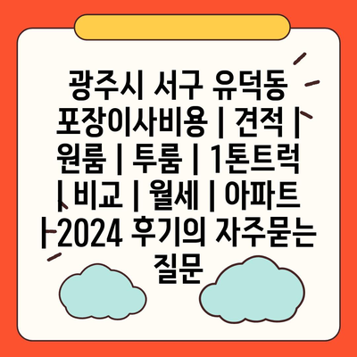 광주시 서구 유덕동 포장이사비용 | 견적 | 원룸 | 투룸 | 1톤트럭 | 비교 | 월세 | 아파트 | 2024 후기