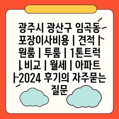 광주시 광산구 임곡동 포장이사비용 | 견적 | 원룸 | 투룸 | 1톤트럭 | 비교 | 월세 | 아파트 | 2024 후기