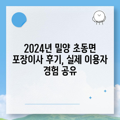 경상남도 밀양시 초동면 포장이사비용 | 견적 | 원룸 | 투룸 | 1톤트럭 | 비교 | 월세 | 아파트 | 2024 후기