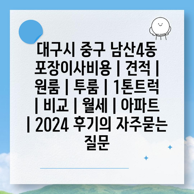 대구시 중구 남산4동 포장이사비용 | 견적 | 원룸 | 투룸 | 1톤트럭 | 비교 | 월세 | 아파트 | 2024 후기