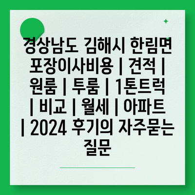 경상남도 김해시 한림면 포장이사비용 | 견적 | 원룸 | 투룸 | 1톤트럭 | 비교 | 월세 | 아파트 | 2024 후기