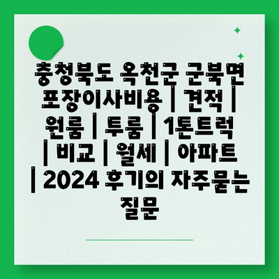 충청북도 옥천군 군북면 포장이사비용 | 견적 | 원룸 | 투룸 | 1톤트럭 | 비교 | 월세 | 아파트 | 2024 후기