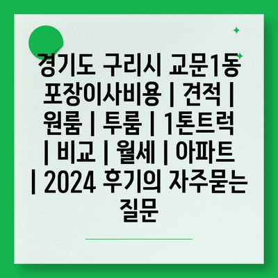 경기도 구리시 교문1동 포장이사비용 | 견적 | 원룸 | 투룸 | 1톤트럭 | 비교 | 월세 | 아파트 | 2024 후기