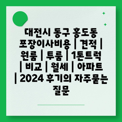 대전시 동구 홍도동 포장이사비용 | 견적 | 원룸 | 투룸 | 1톤트럭 | 비교 | 월세 | 아파트 | 2024 후기