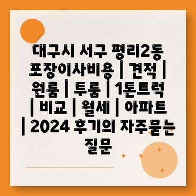 대구시 서구 평리2동 포장이사비용 | 견적 | 원룸 | 투룸 | 1톤트럭 | 비교 | 월세 | 아파트 | 2024 후기