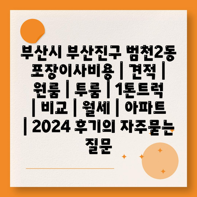 부산시 부산진구 범천2동 포장이사비용 | 견적 | 원룸 | 투룸 | 1톤트럭 | 비교 | 월세 | 아파트 | 2024 후기