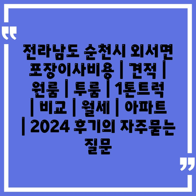 전라남도 순천시 외서면 포장이사비용 | 견적 | 원룸 | 투룸 | 1톤트럭 | 비교 | 월세 | 아파트 | 2024 후기