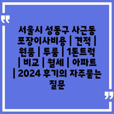 서울시 성동구 사근동 포장이사비용 | 견적 | 원룸 | 투룸 | 1톤트럭 | 비교 | 월세 | 아파트 | 2024 후기