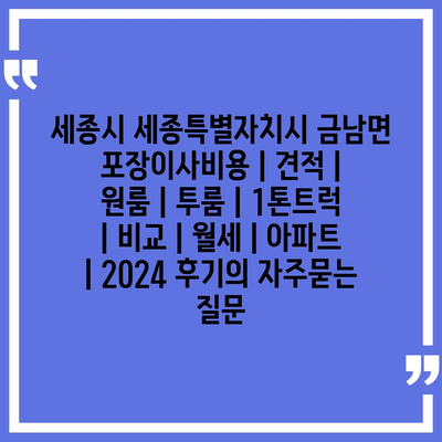 세종시 세종특별자치시 금남면 포장이사비용 | 견적 | 원룸 | 투룸 | 1톤트럭 | 비교 | 월세 | 아파트 | 2024 후기