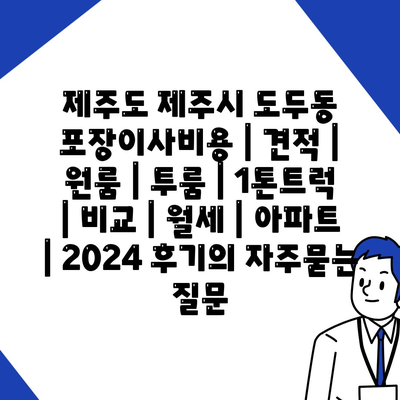 제주도 제주시 도두동 포장이사비용 | 견적 | 원룸 | 투룸 | 1톤트럭 | 비교 | 월세 | 아파트 | 2024 후기