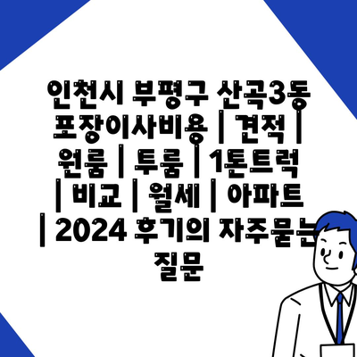 인천시 부평구 산곡3동 포장이사비용 | 견적 | 원룸 | 투룸 | 1톤트럭 | 비교 | 월세 | 아파트 | 2024 후기