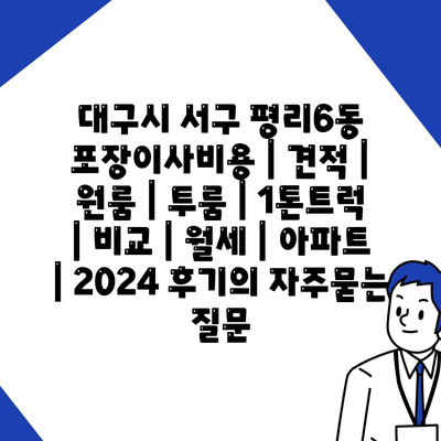 대구시 서구 평리6동 포장이사비용 | 견적 | 원룸 | 투룸 | 1톤트럭 | 비교 | 월세 | 아파트 | 2024 후기