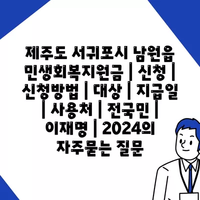 제주도 서귀포시 남원읍 민생회복지원금 | 신청 | 신청방법 | 대상 | 지급일 | 사용처 | 전국민 | 이재명 | 2024