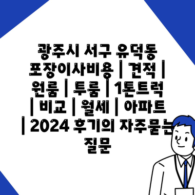 광주시 서구 유덕동 포장이사비용 | 견적 | 원룸 | 투룸 | 1톤트럭 | 비교 | 월세 | 아파트 | 2024 후기