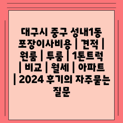 대구시 중구 성내1동 포장이사비용 | 견적 | 원룸 | 투룸 | 1톤트럭 | 비교 | 월세 | 아파트 | 2024 후기