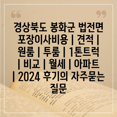 경상북도 봉화군 법전면 포장이사비용 | 견적 | 원룸 | 투룸 | 1톤트럭 | 비교 | 월세 | 아파트 | 2024 후기