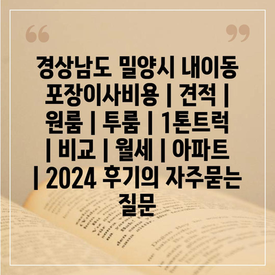 경상남도 밀양시 내이동 포장이사비용 | 견적 | 원룸 | 투룸 | 1톤트럭 | 비교 | 월세 | 아파트 | 2024 후기