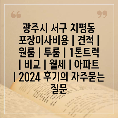 광주시 서구 치평동 포장이사비용 | 견적 | 원룸 | 투룸 | 1톤트럭 | 비교 | 월세 | 아파트 | 2024 후기