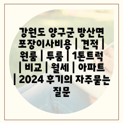 강원도 양구군 방산면 포장이사비용 | 견적 | 원룸 | 투룸 | 1톤트럭 | 비교 | 월세 | 아파트 | 2024 후기