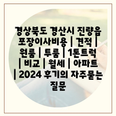 경상북도 경산시 진량읍 포장이사비용 | 견적 | 원룸 | 투룸 | 1톤트럭 | 비교 | 월세 | 아파트 | 2024 후기